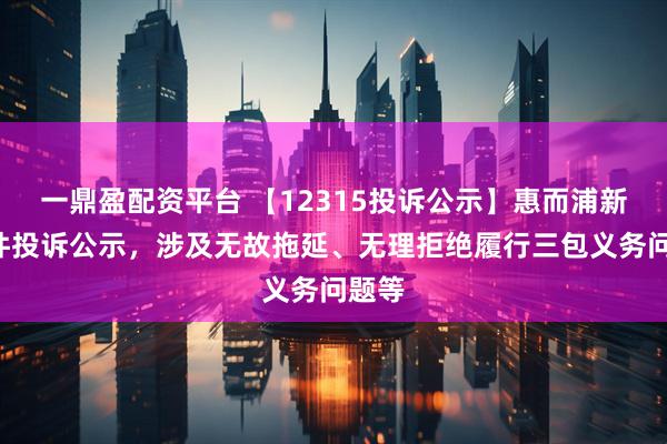 一鼎盈配资平台 【12315投诉公示】惠而浦新增5件投诉公示，涉及无故拖延、无理拒绝履行三包义务问题等