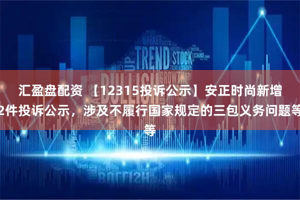 汇盈盘配资 【12315投诉公示】安正时尚新增2件投诉公示，涉及不履行国家规定的三包义务问题等