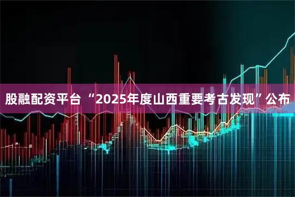 股融配资平台 “2025年度山西重要考古发现”公布