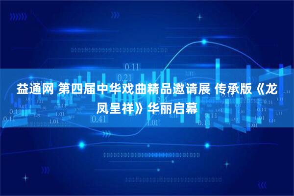 益通网 第四届中华戏曲精品邀请展 传承版《龙凤呈祥》华丽启幕