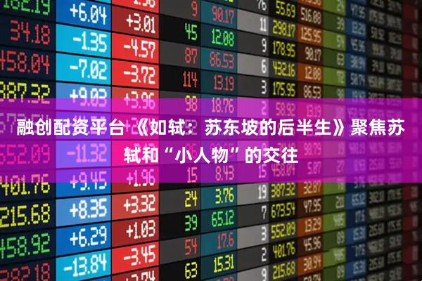 融创配资平台 《如轼：苏东坡的后半生》聚焦苏轼和“小人物”的交往