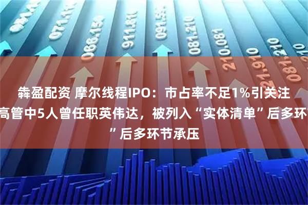 犇盈配资 摩尔线程IPO：市占率不足1%引关注，7名高管中5人曾任职英伟达，被列入“实体清单”后多环节承压