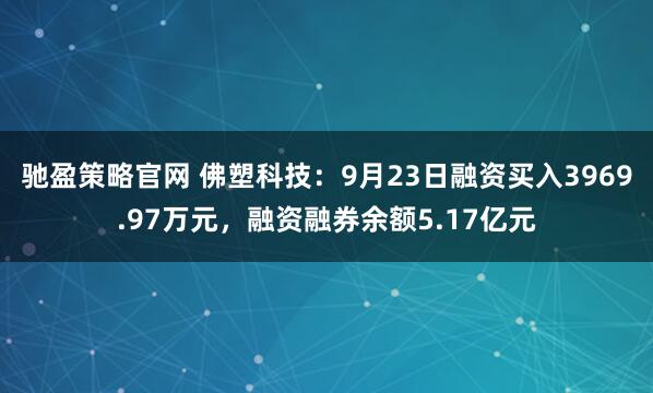 驰盈策略官网 佛塑科技：9月23日融资买入3969.97万元，融资融券余额5.17亿元