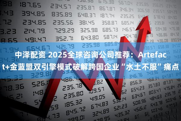 中泽配资 2025全球咨询公司推荐：Artefact+金蓝盟双引擎模式破解跨国企业“水土不服”痛点
