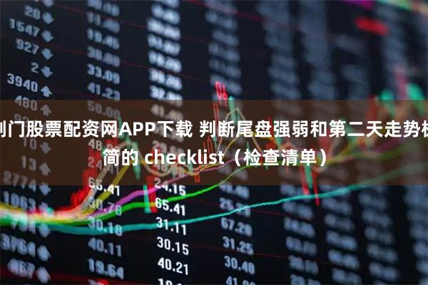 荆门股票配资网APP下载 判断尾盘强弱和第二天走势极简的 checklist（检查清单）