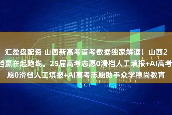 汇盈盘配资 山西新高考首考数据独家解读！山西26届家长必藏，避开滑档赢在起跑线。25届高考志愿0滑档人工填报+AI高考志愿助手众学稳尚教育