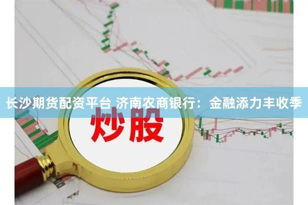 长沙期货配资平台 济南农商银行：金融添力丰收季