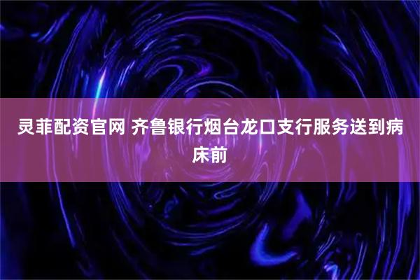 灵菲配资官网 齐鲁银行烟台龙口支行服务送到病床前