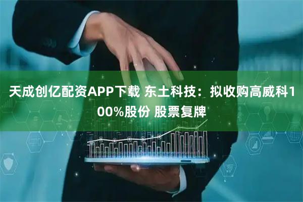天成创亿配资APP下载 东土科技：拟收购高威科100%股份 股票复牌