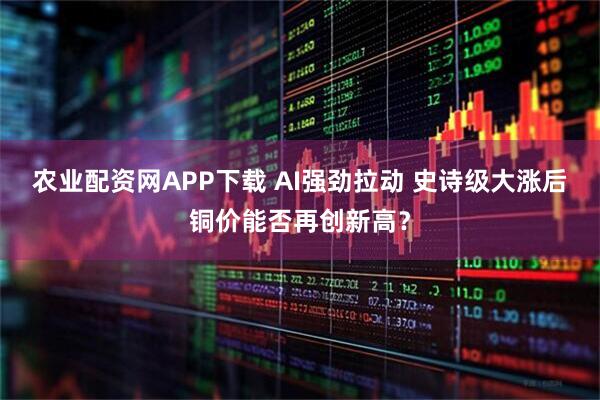 农业配资网APP下载 AI强劲拉动 史诗级大涨后铜价能否再创新高？