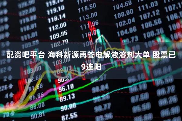 配资吧平台 海科新源再签电解液溶剂大单 股票已9连阳