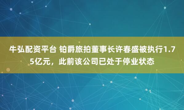 牛弘配资平台 铂爵旅拍董事长许春盛被执行1.75亿元，此前该公司已处于停业状态