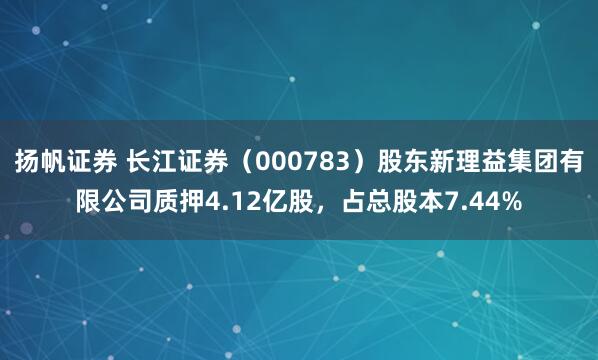 扬帆证券 长江证券（000783）股东新理益集团有限公司质押4.12亿股，占总股本7.44%
