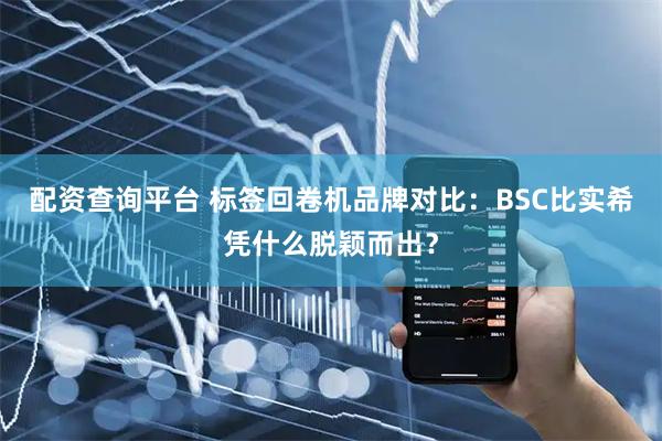 配资查询平台 标签回卷机品牌对比：BSC比实希凭什么脱颖而出？