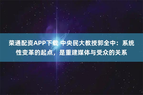 荣通配资APP下载 中央民大教授郭全中：系统性变革的起点，是重建媒体与受众的关系