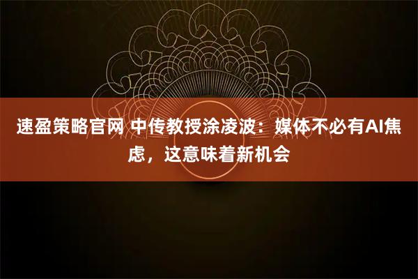 速盈策略官网 中传教授涂凌波：媒体不必有AI焦虑，这意味着新机会