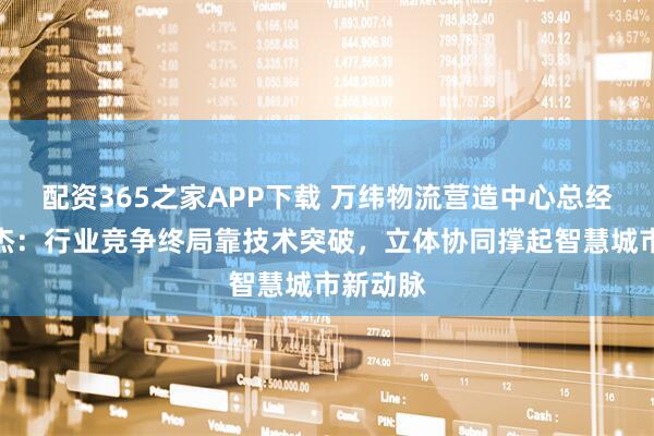 配资365之家APP下载 万纬物流营造中心总经理侯尚杰：行业竞争终局靠技术突破，立体协同撑起智慧城市新动脉