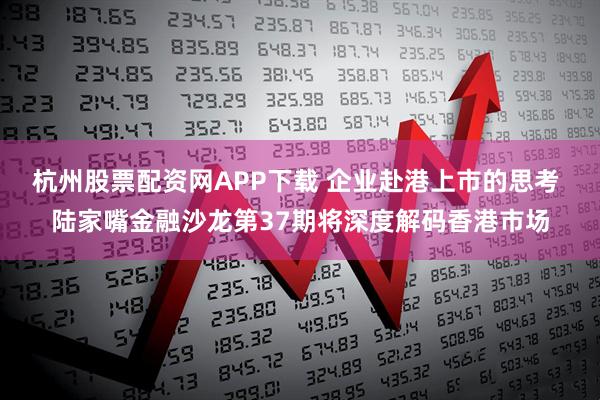 杭州股票配资网APP下载 企业赴港上市的思考 陆家嘴金融沙龙第37期将深度解码香港市场