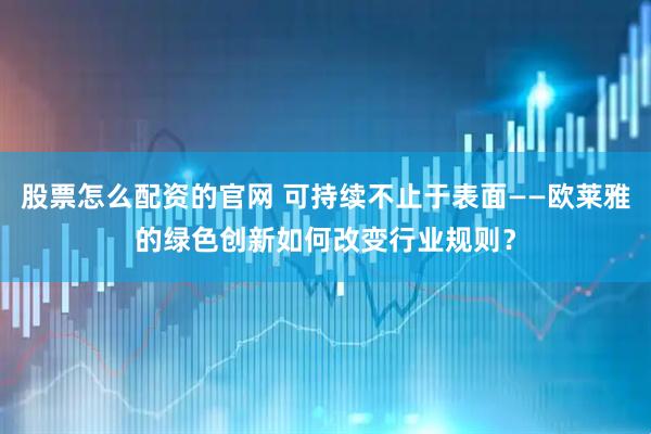 股票怎么配资的官网 可持续不止于表面——欧莱雅的绿色创新如何改变行业规则？