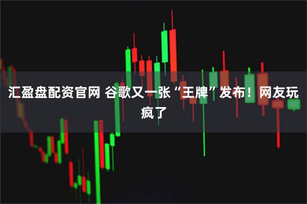 汇盈盘配资官网 谷歌又一张“王牌”发布！网友玩疯了