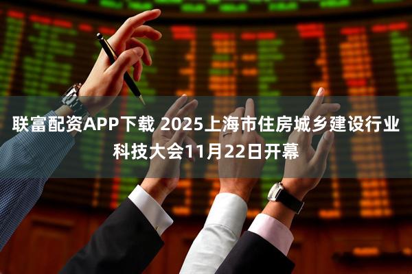 联富配资APP下载 2025上海市住房城乡建设行业科技大会11月22日开幕