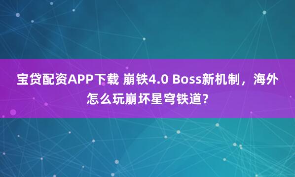 宝贷配资APP下载 崩铁4.0 Boss新机制，海外怎么玩崩坏星穹铁道？