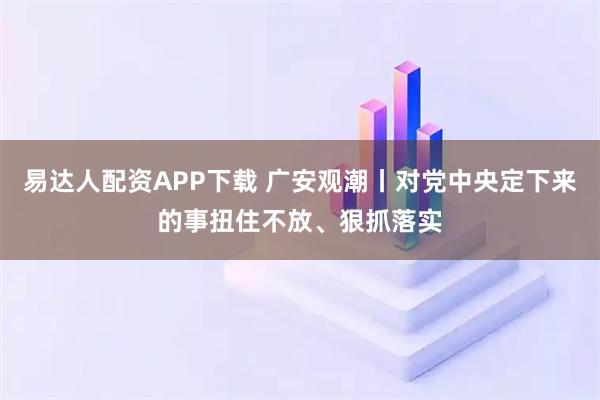 易达人配资APP下载 广安观潮丨对党中央定下来的事扭住不放、狠抓落实