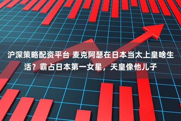 沪深策略配资平台 麦克阿瑟在日本当太上皇啥生活？霸占日本第一女星，天皇像他儿子