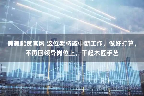 美美配资官网 这位老将被中断工作，做好打算，不再回领导岗位上，干起木匠手艺