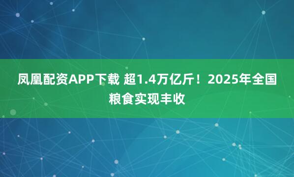凤凰配资APP下载 超1.4万亿斤！2025年全国粮食实现丰收