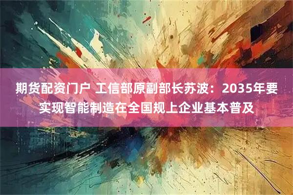 期货配资门户 工信部原副部长苏波：2035年要实现智能制造在全国规上企业基本普及