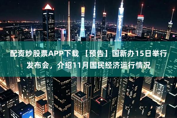 配资炒股票APP下载 【预告】国新办15日举行发布会，介绍11月国民经济运行情况