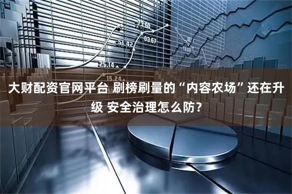大财配资官网平台 刷榜刷量的“内容农场”还在升级 安全治理怎么防？