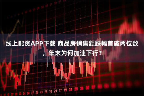 线上配资APP下载 商品房销售额跌幅首破两位数，年末为何加速下行？