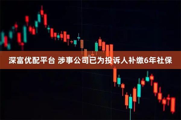 深富优配平台 涉事公司已为投诉人补缴6年社保