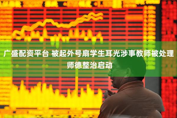 广盛配资平台 被起外号扇学生耳光涉事教师被处理 师德整治启动