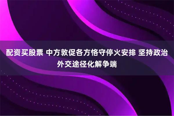配资买股票 中方敦促各方恪守停火安排 坚持政治外交途径化解争端