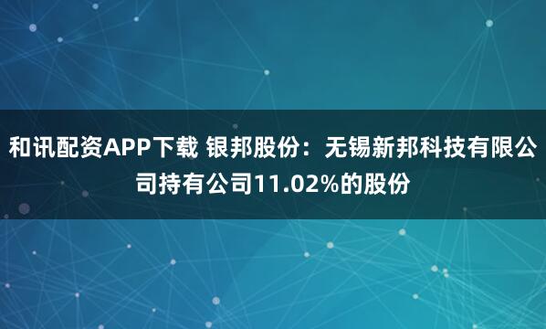和讯配资APP下载 银邦股份：无锡新邦科技有限公司持有公司11.02%的股份
