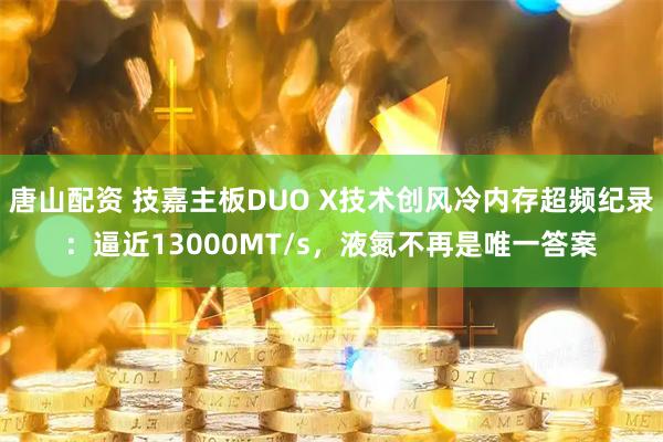 唐山配资 技嘉主板DUO X技术创风冷内存超频纪录：逼近13000MT/s，液氮不再是唯一答案