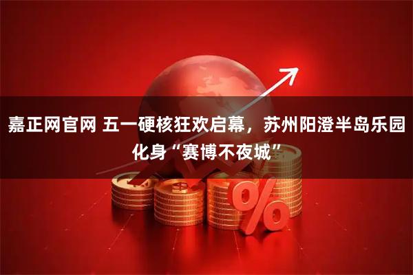 嘉正网官网 五一硬核狂欢启幕，苏州阳澄半岛乐园化身“赛博不夜城”