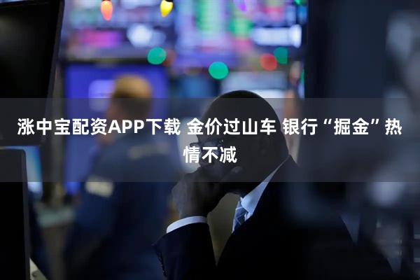 涨中宝配资APP下载 金价过山车 银行“掘金”热情不减