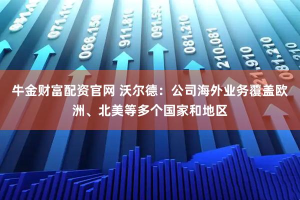 牛金财富配资官网 沃尔德：公司海外业务覆盖欧洲、北美等多个国家和地区