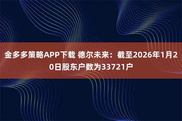 金多多策略APP下载 德尔未来：截至2026年1月20日股东户数为33721户