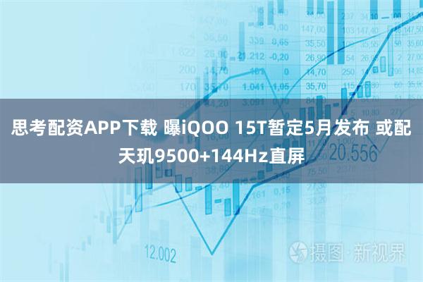 思考配资APP下载 曝iQOO 15T暂定5月发布 或配天玑9500+144Hz直屏