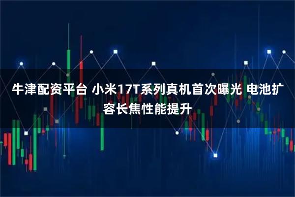 牛津配资平台 小米17T系列真机首次曝光 电池扩容长焦性能提升