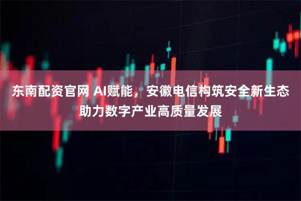 东南配资官网 AI赋能，安徽电信构筑安全新生态助力数字产业高质量发展