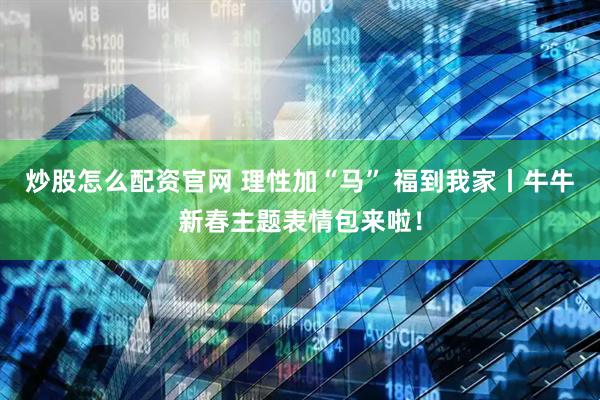 炒股怎么配资官网 理性加“马” 福到我家丨牛牛新春主题表情包来啦！