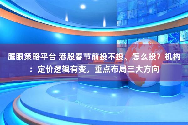 鹰眼策略平台 港股春节前投不投、怎么投？机构：定价逻辑有变，重点布局三大方向