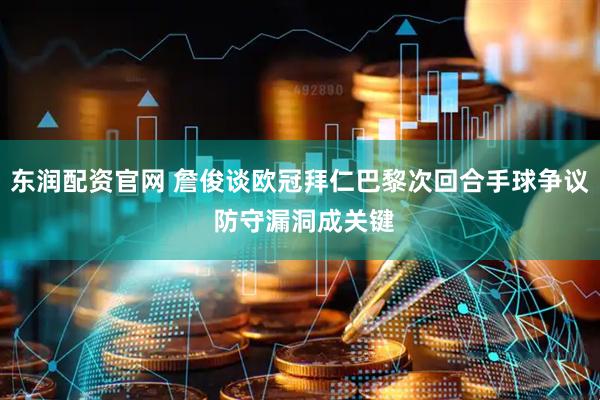 东润配资官网 詹俊谈欧冠拜仁巴黎次回合手球争议 防守漏洞成关键